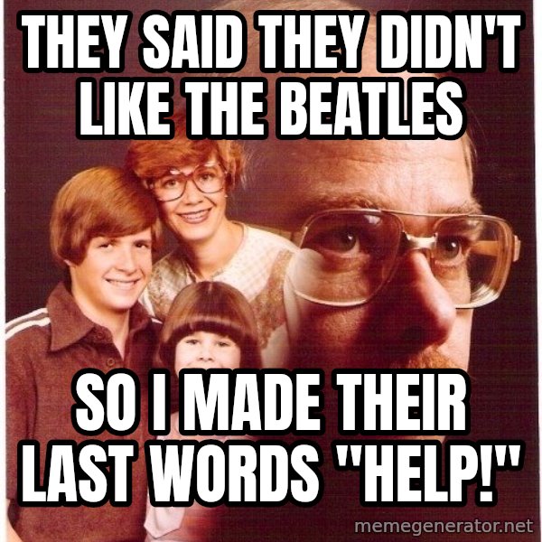 Vengeance Dad meme: they said they didn't like the beatles / so i made their last words "help!"