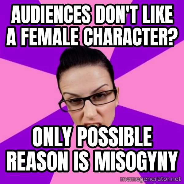 Privilege Denying Feminist meme: audiences don't like a female character? / only possible reason is misogyny