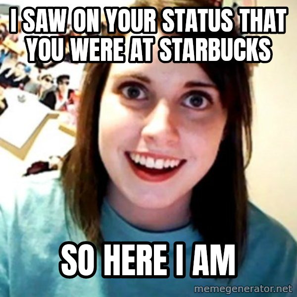 Overly Obsessed Girlfriend meme: i saw on your status that you were at starbucks / so here i am
