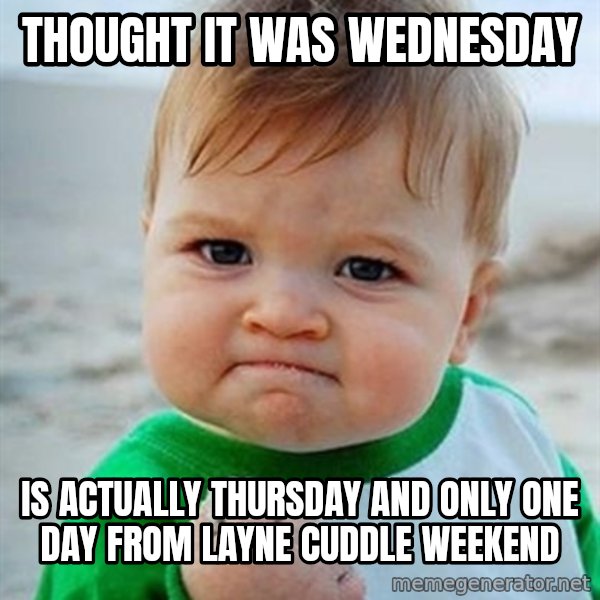 Victory Baby meme: Thought it was Wednesday / Is actually Thursday and only one day from Layne cuddle weekend