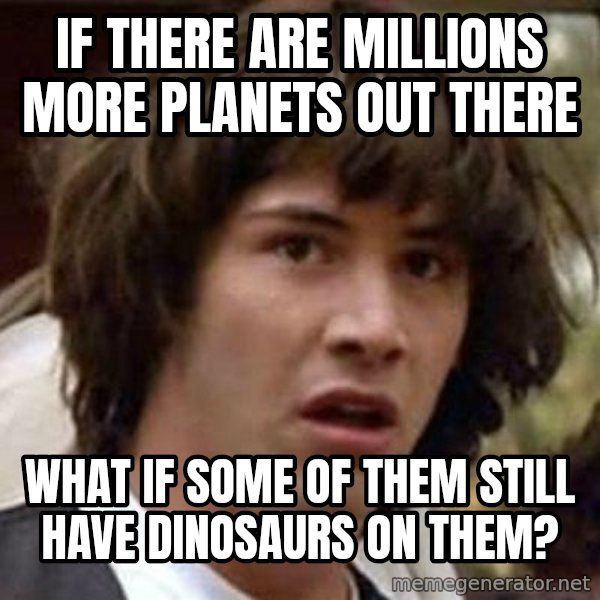 Conspiracy Keanu meme: if there are millions more planets out there / what if some of them still have dinosaurs on them?