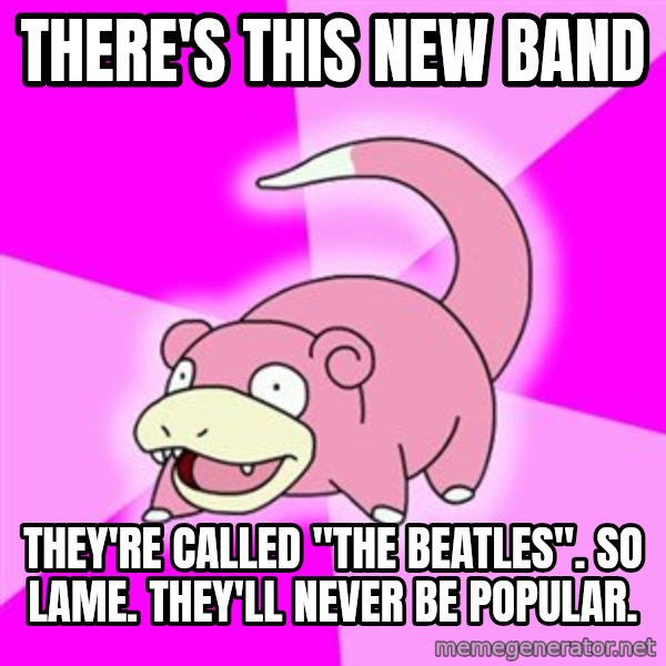 Slowpoke meme: there's this new band / they're called "the beatles". so lame. they'll never be popular.