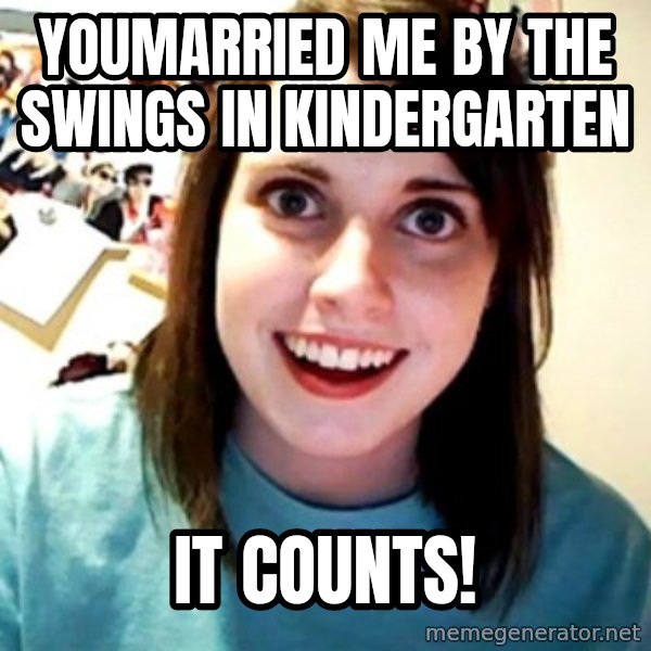 Overly Obsessed Girlfriend meme: Youmarried me by the swings in kindergarten / It counts!