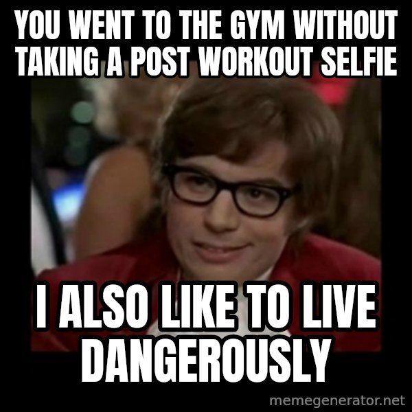 Dangerously Austin Powers meme: You went to the gym without taking a post workout selfie / I also like to live dangerously