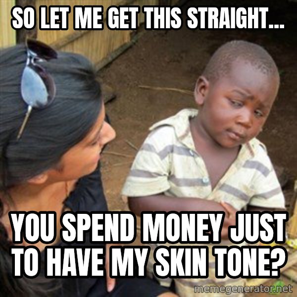 Skeptical 3rd World Kid meme: so let me get this straight... / you spend money just to have my skin tone?