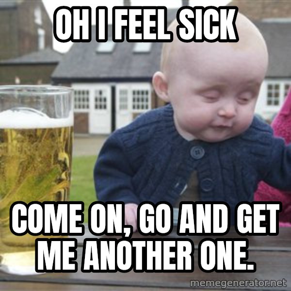 drunk baby 1 meme: oh i feel sick / come on, go and get me another one.