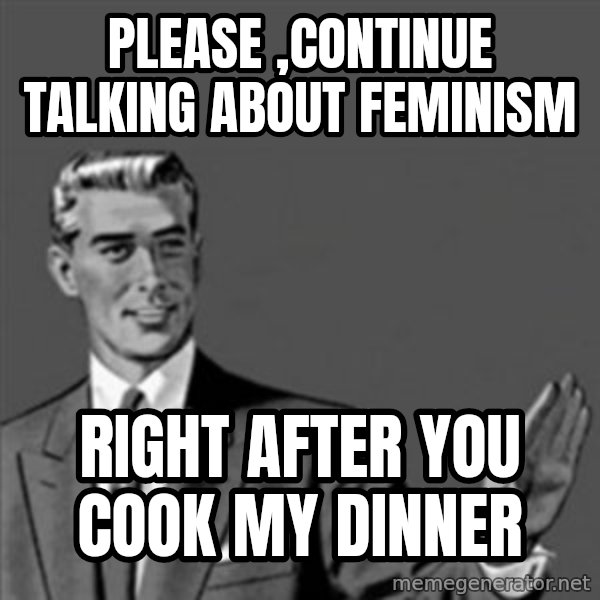 Correction Guy meme: please ,continue talking about feminism / right after you cook my dinner