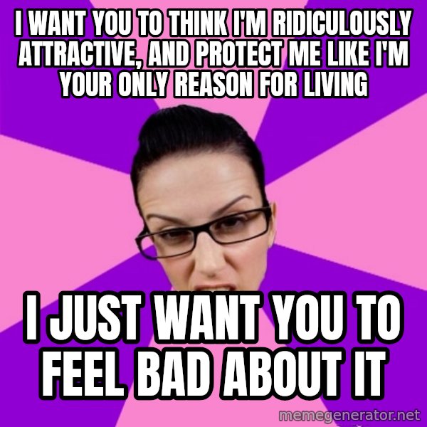 Privilege Denying Feminist meme: i want you to think i'm ridiculously attractive, and protect me like i'm your only reason for living / i just want you to feel bad about it