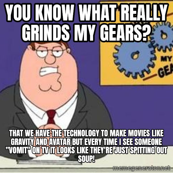 Grinds My Gears Peter Griffin meme: You know what really grinds my gears? / That we have the technology to make movies like Gravity and Avatar but every time I see someone "vomit" on tv it looks like they're just spitting out soup!