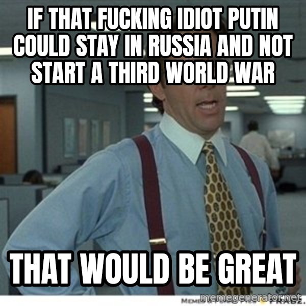 That would be great meme: if that fucking idiot putin could stay in russia and not start a third world war / that would be great