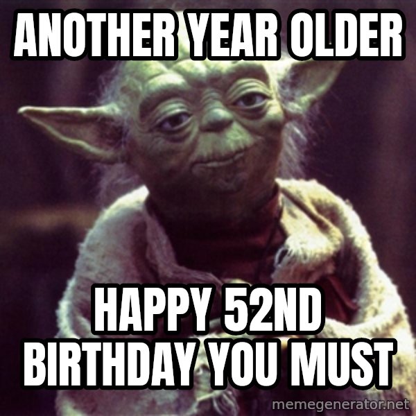 Yoda meme: Another Year Older / Happy 52nd Birthday you must