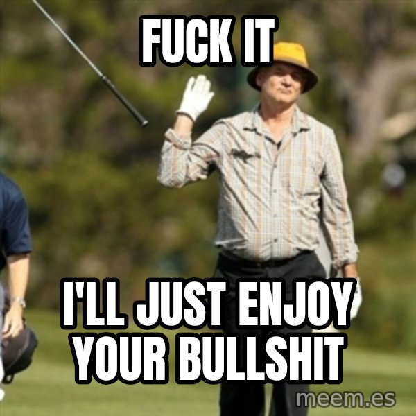 Fuck It Bill Murray meme: Fuck it / I'll just enjoy your bullshit