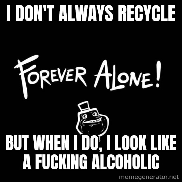 The Most Interesting Man In The World meme: I don't always recycle / but when I do, I look like a fucking alcoholic