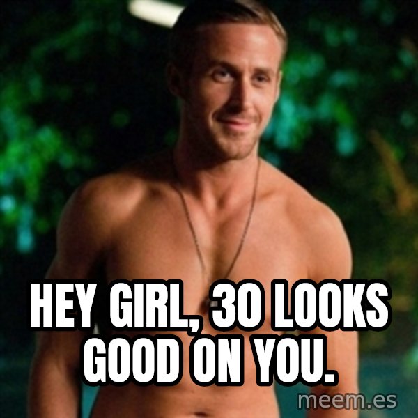 Hey Girl Ryan Gosling meme: Hey girl, 30 looks good on you.