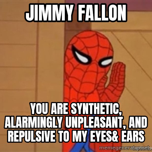 Psst spiderman meme: JIMMY FALLON / YOU ARE SYNTHETIC, ALARMINGLY UNPLEASANT, AND REPULSIVE TO MY EYES& EARS