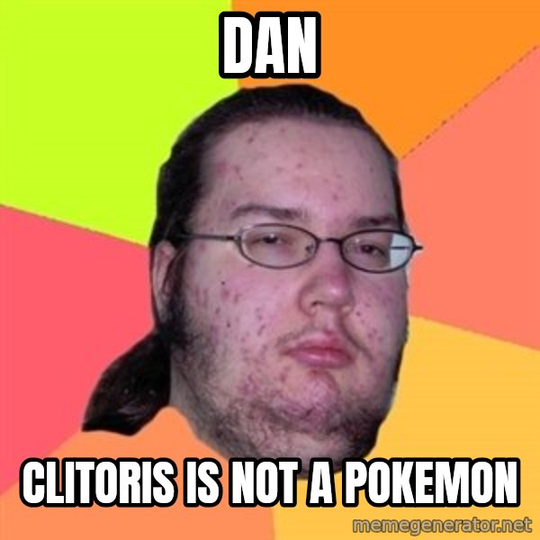 Butthurt Dweller meme: Dan / Clitoris is not a pokemon