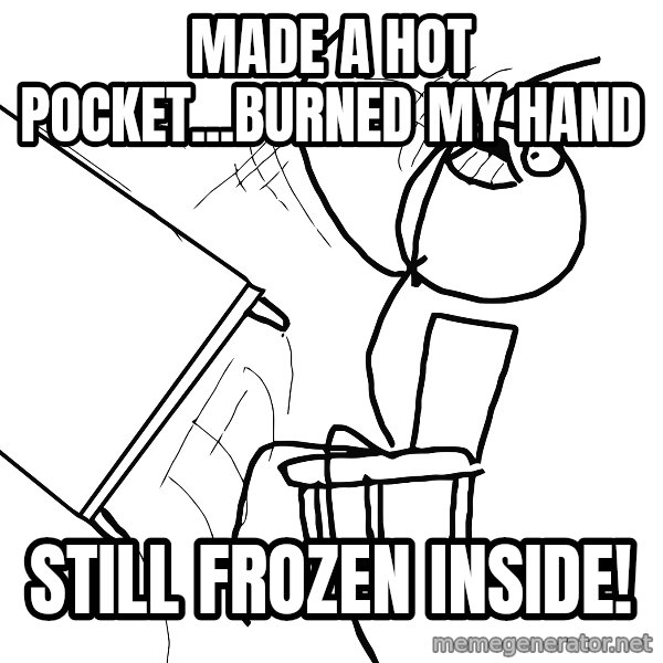 Desk Flip Rage Guy meme: MAde a hot pocket...burned my hand / still frozen inside!