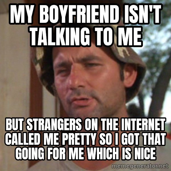 So I got that going on for me, which is nice meme: my boyfriend ISN't talking to me / but strangers on the internet called me pretty so I got that going for me which is nice