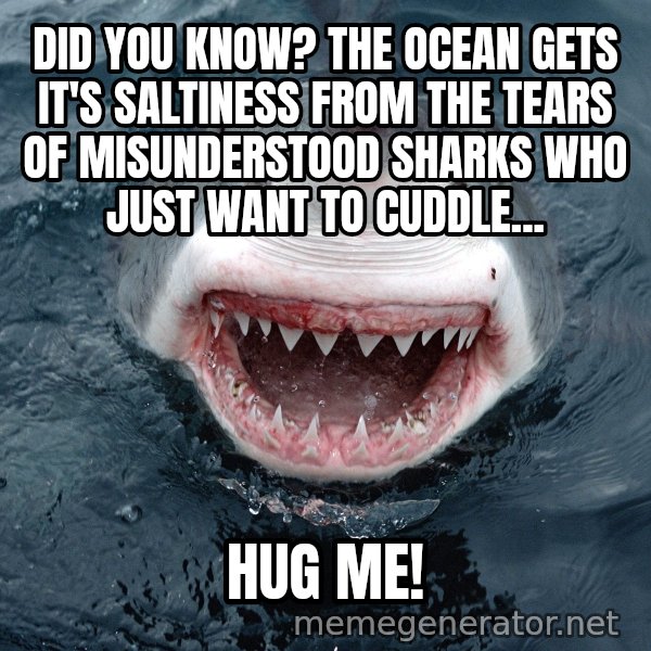 Insanity Shark meme: Did you know? The ocean gets it's saltiness from the tears of misunderstood sharks who just want to cuddle... / HUG ME!