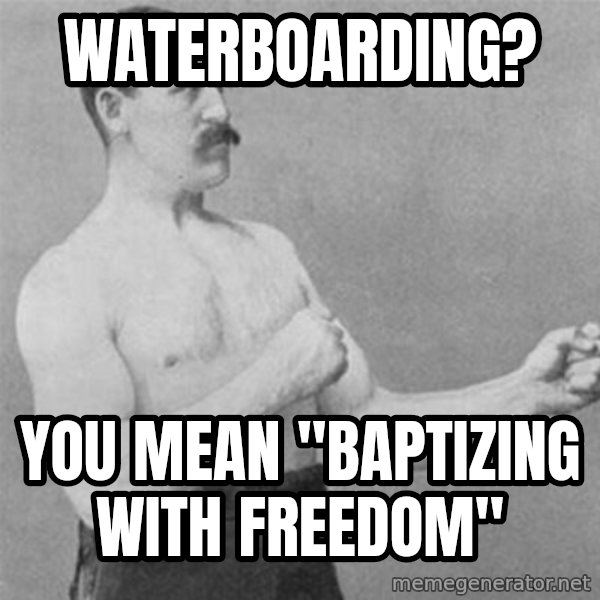 overly manlyman meme: Waterboarding? / You mean "baptizing with freedom"