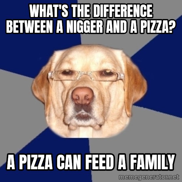 Racist Dawg meme: WHAT'S THE DIFFERENCE BETWEEN A NIGGER AND A PIZZA? / A PIZZA CAN FEED A FAMILY
