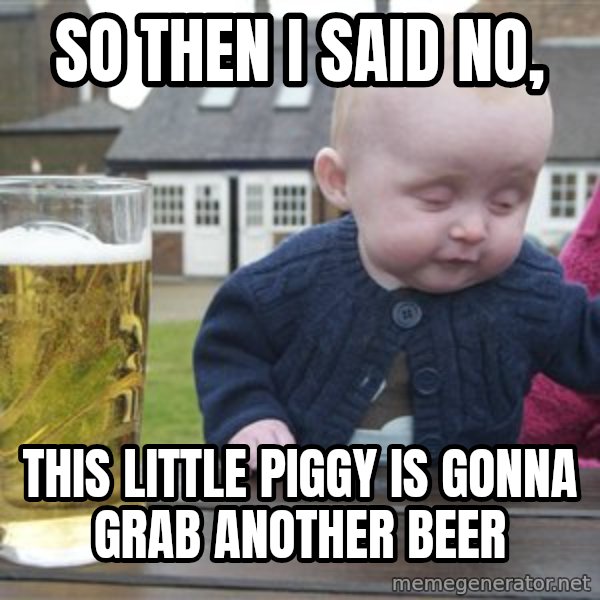 drunk baby 1 meme: So then i said no, / this little piggy is gonna grab another beer