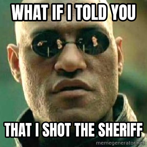 What if I told you / Matrix Morpheus meme: WHAT IF I TOLD YOU / THAT I SHOT THE SHERIFF
