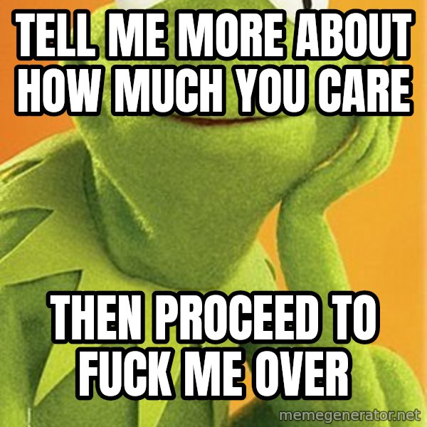 Kermit the frog meme: Tell me more about how much you care / Then proceed to fuck me over