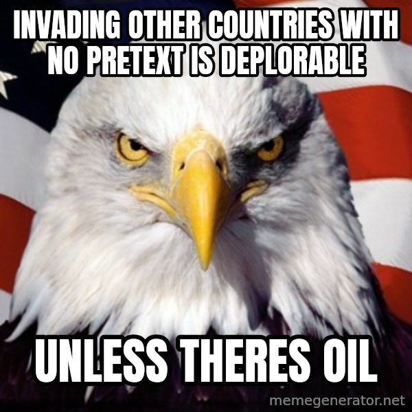 Freedom Eagle  meme: INVADING OTHER COUNTRIES WITH NO PRETEXT IS DEPLORABLE / UNLESS THERES OIL