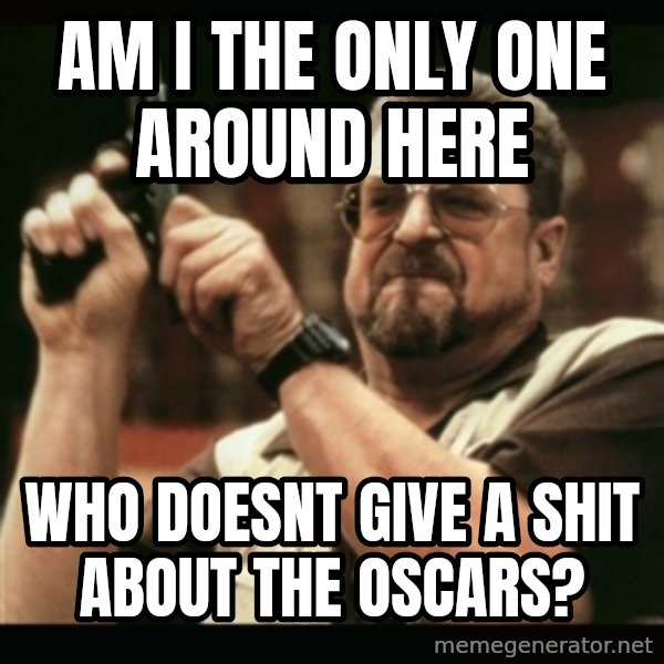am i the only one around here meme: AM I THE ONLY ONE AROUND HERE / WHO DOESNT GIVE A SHIT ABOUT THE OSCARS?