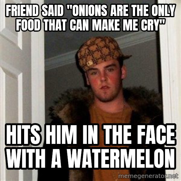 Scumbag Steve meme: Friend said "onions are the only food that can make me cry" / hits him in the face with a watermelon