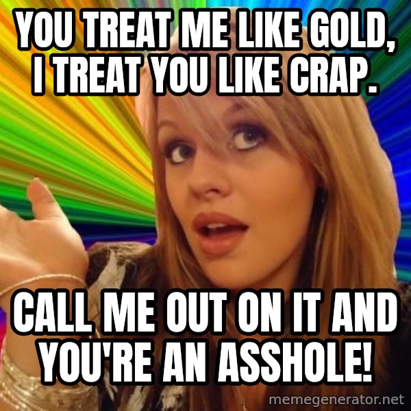 Dumb Blonde meme: You treat me like gold, I treat you like crap. / Call me out on it and you're an asshole!
