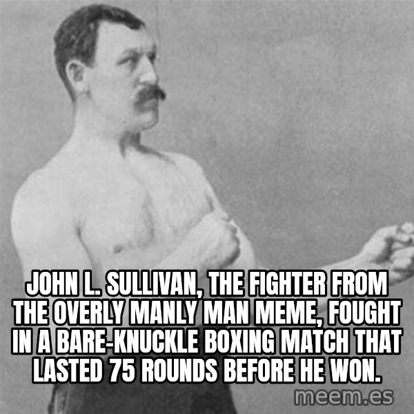overly manlyman meme: John L. Sullivan, the fighter from the overly manly man meme, fought in a bare-knuckle boxing match that lasted 75 rounds before he won.