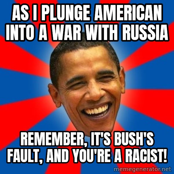 Obama meme: As i plunge american into a war with russia / remember, it's bush's fault, and you're a racist!
