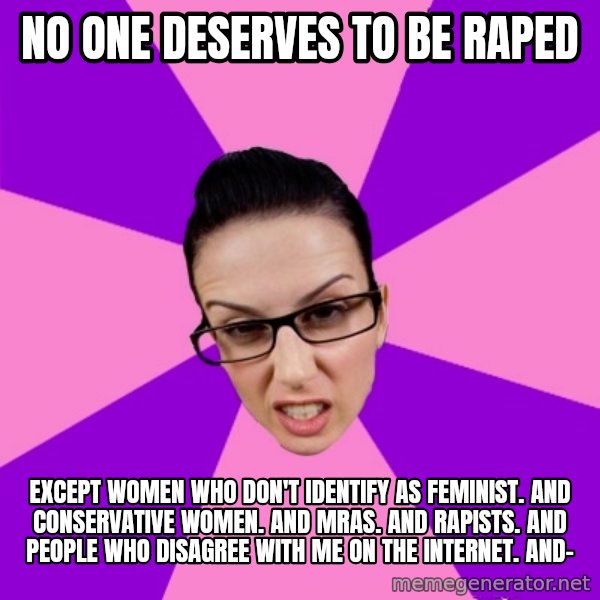 Privilege Denying Feminist meme: no one deserves to be raped / except women who don't identify as feminist. and conservative women. and mras. and rapists. and people who disagree with me on the internet. and-