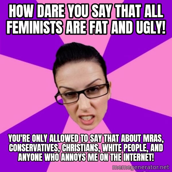 Privilege Denying Feminist meme: how dare you say that all feminists are fat and ugly! / you're only allowed to say that about mras, conservatives, christians, white people, and anyone who annoys me on the internet!