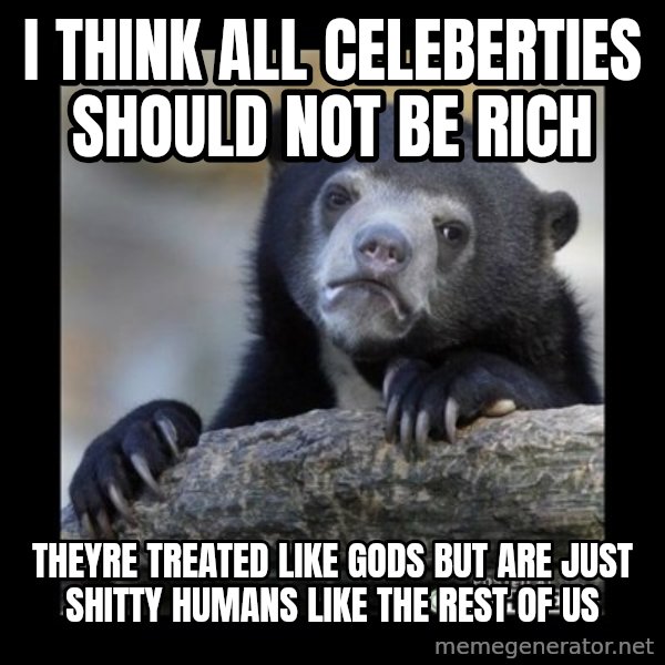 sad bear meme: i think all celeberties should not be rich / theyre treated like gods but are just shitty humans like the rest of us