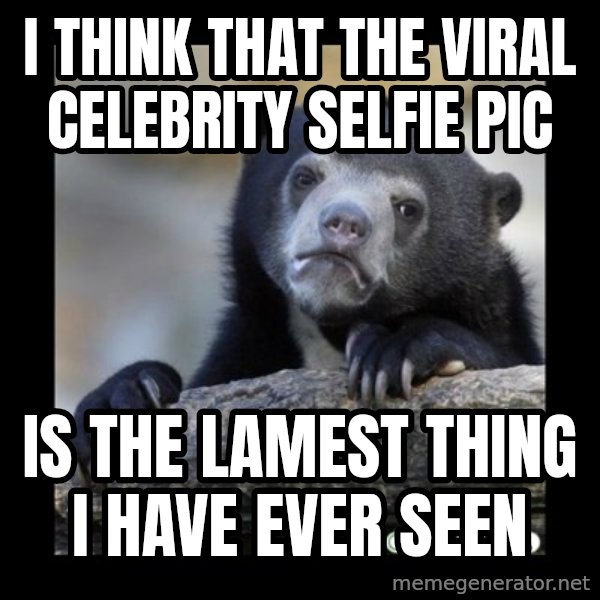 sad bear meme: i think that the viral celebrity selfie pic / is the lamest thing i have ever seen