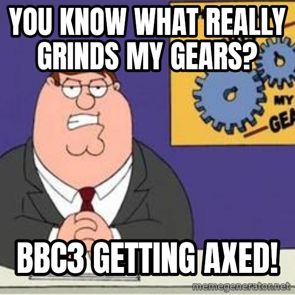 Grinds My Gears Peter Griffin meme: You Know what really grinds my gears? / bbc3 getting axed!