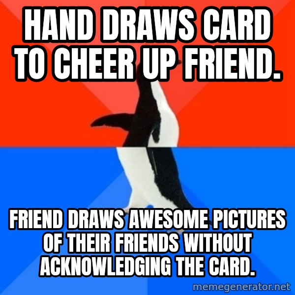 Socially Awesome Awkward Penguin meme: hand Draws card to cheer up friend. / Friend draws awesome pictures of their friends without acknowledging the card.