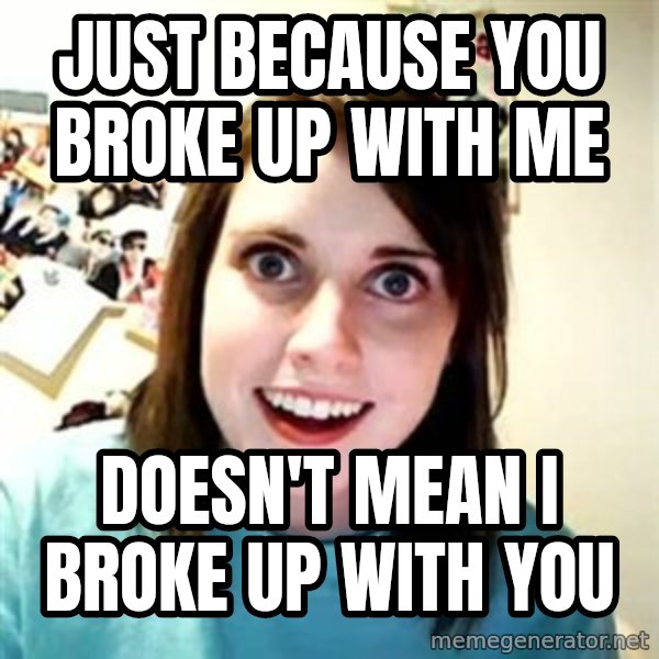 Overly Attached Girlfriend meme: Just because you broke up with me / doesn't mean I broke up with you