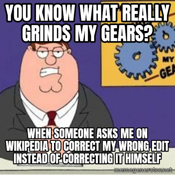 Grinds My Gears Peter Griffin meme: you know what really grinds my gears? / when someone asks me on wikipedia to correct my wrong edit instead of correcting it himself