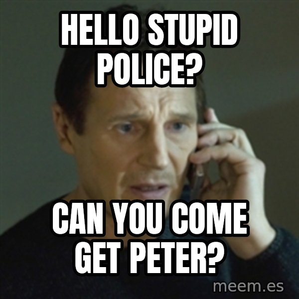 Liam Neeson (Taken) (2) meme: Hello stupid police? / can you come get peter?