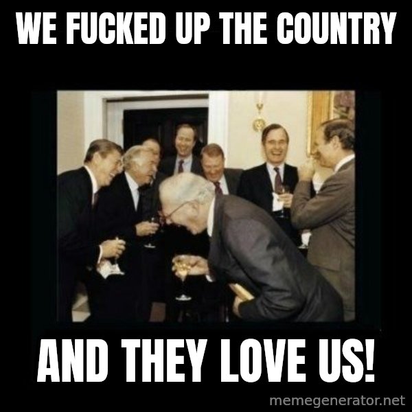 Rich Men Laughing meme: we fucked up the country / and they love us!