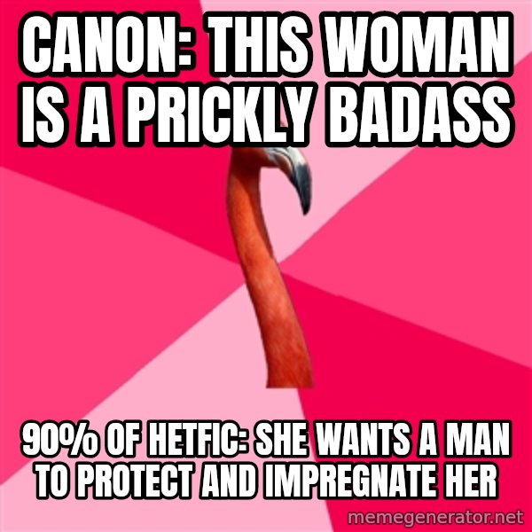 Fanfic Flamingo meme: Canon: this woman is a prickly badass / 90% of hetfic: she wants a man to protect and impregnate her