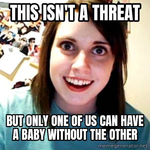 Overly Obsessed Girlfriend meme: This isn't a threat / but only one of us can have a baby without the other