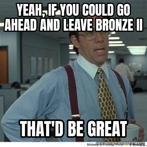 That would be great meme: Yeah, if you could go ahead and leave bronze ii / that'd be great
