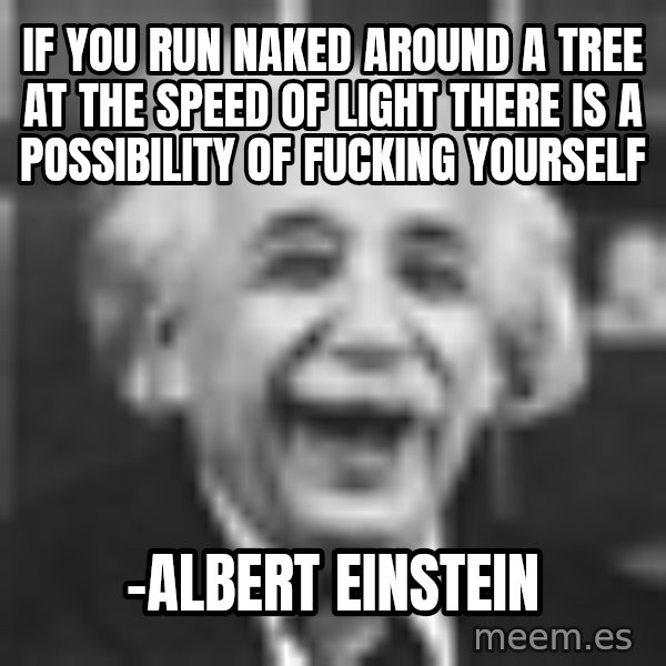 Einstein Laugh meme: If you run naked around a tree at the speed of light there is a possibility of fucking yourself / -albert einstein