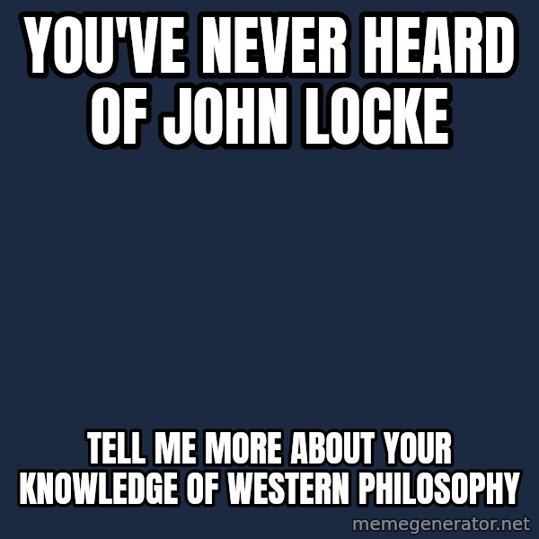 Willy Wonka meme: you've never heard of john locke / tell me more about your knowledge of western  philosophy