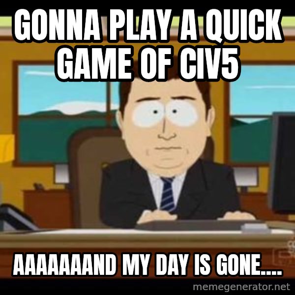 south park aand it's gone meme: Gonna play a quick game of Civ5 / aaaaaaand my day is gone....
